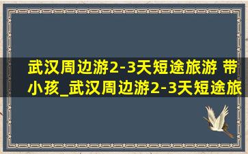 武汉周边游2-3天短途旅游 带小孩_武汉周边游2-3天短途旅游